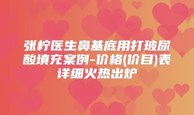 张柠医生鼻基底用打玻尿酸填充案例-价格(价目)表详细火热出炉
