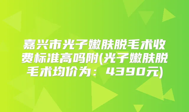 嘉兴市光子嫩肤脱毛术收费标准高吗附(光子嫩肤脱毛术均价为:4390元)