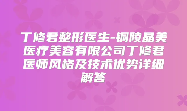 丁修君整形医生-铜陵晶美医疗美容有限公司丁修君医师风格及技术优势详细解答