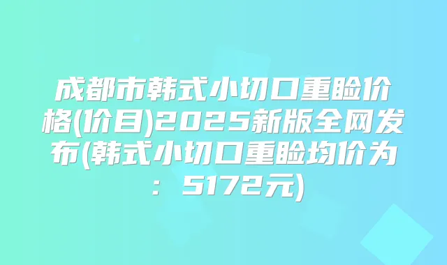 成都市韩式小切口重睑价格(价目)2025新版全网发布(韩式小切口重睑均价为：5172元)