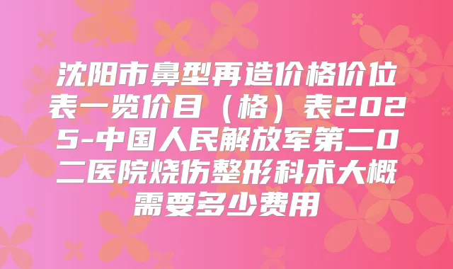 沈阳市鼻型再造价格价位表一览价目(格)表2025-中国人民解放军第二0二医院烧伤整形科术大概需要多少费用