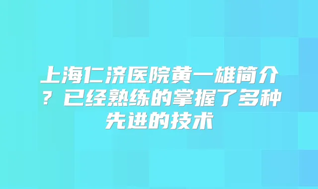 上海仁济医院黄一雄简介？已经熟练的掌握了多种先进的技术