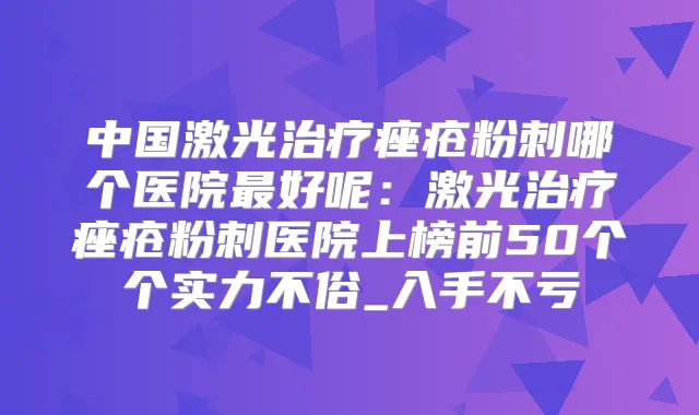 中国激光痤疮粉刺哪个医院好呢：激光痤疮粉刺医院上榜前50个个实力不俗_入手不亏