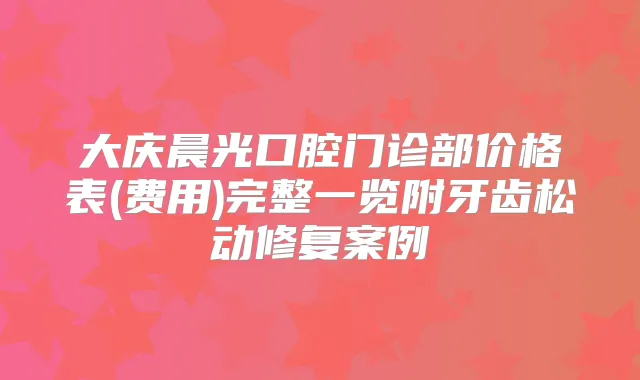 大庆晨光口腔门诊部价格表(费用)完整一览附牙齿松动修复案例