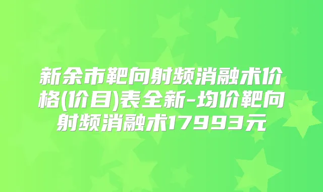 新余市靶向射频消融术价格(价目)表全新-均价靶向射频消融术17993元