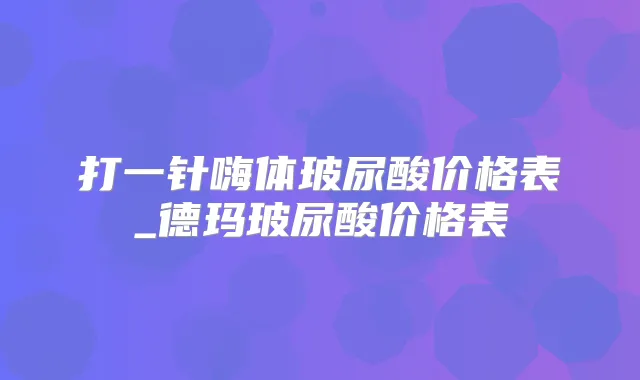 打一针嗨体玻尿酸价格表_德玛玻尿酸价格表