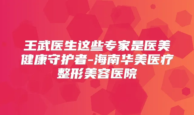 王武医生这些专家是医美健康守护者-海南华美医疗整形美容医院