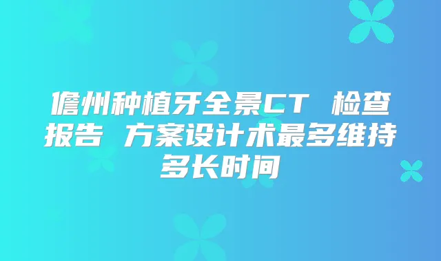 儋州种植牙全景CT 检查报告 方案设计术多维持多长时间