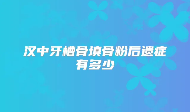 汉中牙槽骨填骨粉后遗症有多少
