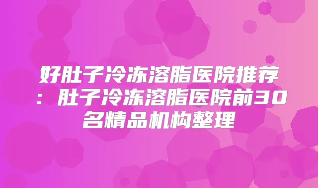 好肚子冷冻溶脂医院推荐:肚子冷冻溶脂医院前30名精品机构整理