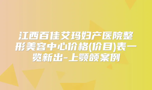 江西百佳艾玛妇产医院整形美容中心价格(价目)表一览新出-上颚颌案例