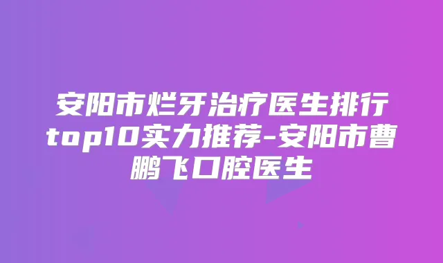 安阳市烂牙医生排行top10实力推荐-安阳市曹鹏飞口腔医生