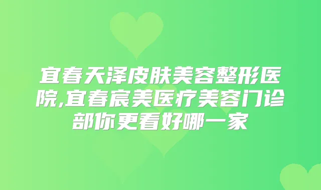 宜春天泽皮肤美容整形医院,宜春宸美医疗美容门诊部你更看好哪一家