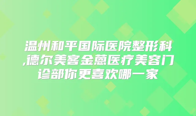 温州和平国际医院整形科,德尔美客金蒽医疗美容门诊部你更喜欢哪一家