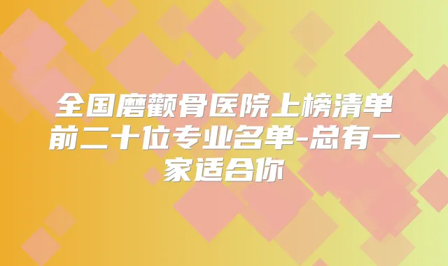 全国磨颧骨医院上榜清单前二十位专业名单-总有一家适合你