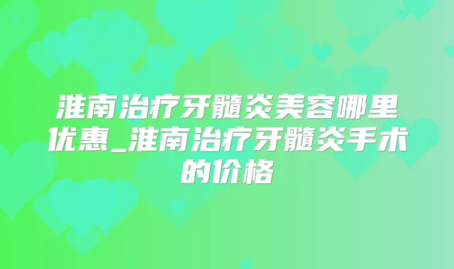 淮南牙髓炎美容哪里优惠_淮南牙髓炎手术的价格