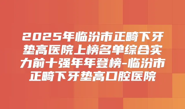 2025年临汾市正畸下牙垫高医院上榜名单综合实力前十强年年登榜-临汾市正畸下牙垫高口腔医院