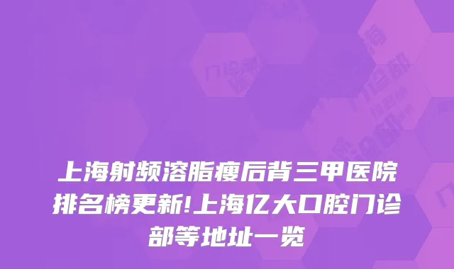 上海射频溶脂瘦后背三甲医院排名榜更新!上海亿大口腔门诊部等地址一览