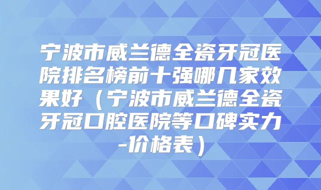 宁波市威兰德全瓷牙冠医院排名榜前十强哪几家效果好(宁波市威兰德全瓷牙冠口腔医院等口碑实力-价格表)