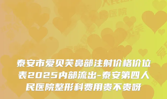 泰安市爱贝芙鼻部注射价格价位表2025内部流出-泰安第四人民医院整形科费用贵不贵呀