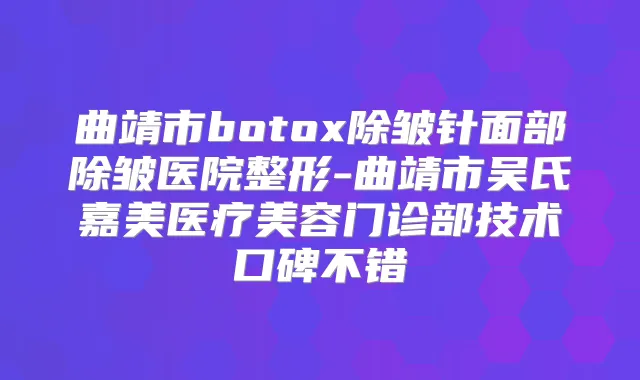 曲靖市除皱针面部除皱医院整形-曲靖市吴氏嘉美医疗美容门诊部技术口碑不错