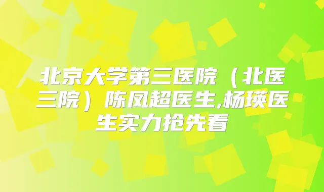北京大学第三医院(北医三院)陈凤超医生,杨瑛医生实力抢先看