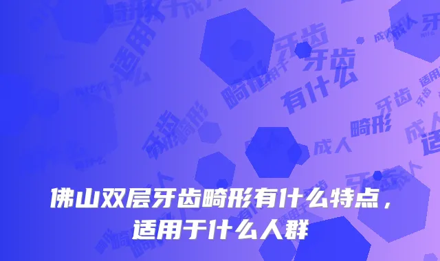 佛山双层牙齿畸形有什么特点,适用于什么人群