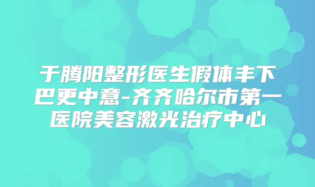 于腾阳整形医生假体丰下巴更中意-齐齐哈尔市第一医院美容激光中心