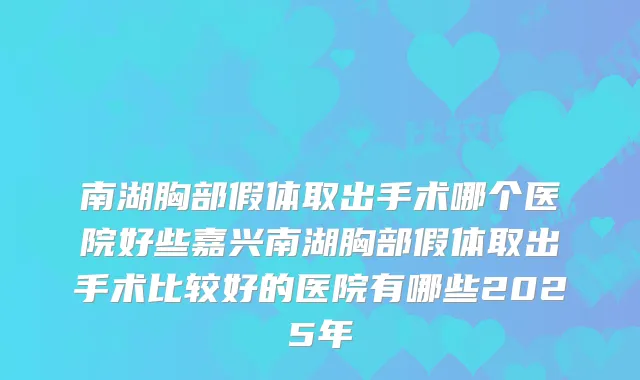 南湖胸部假体取出手术哪个医院好些嘉兴南湖胸部假体取出手术比较好的医院有哪些2025年