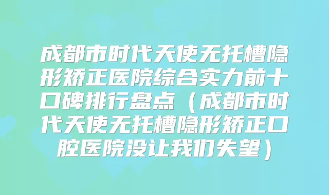 成都市时代天使无托槽隐形矫正医院综合实力前十口碑排行盘点(成都市时代天使无托槽隐形矫正口腔医院没让我们失望)