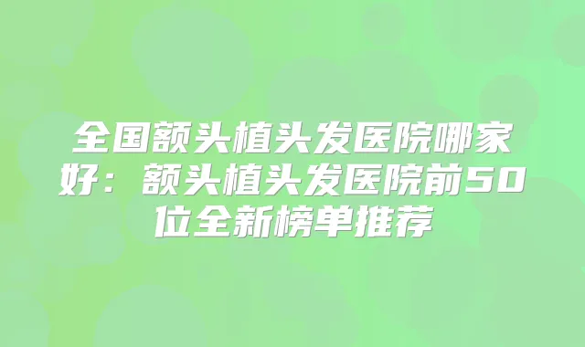 全国额头植头发医院哪家好：额头植头发医院前50位全新榜单推荐