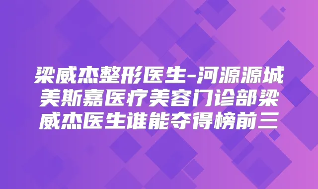 梁威杰整形医生-河源源城美斯嘉医疗美容门诊部梁威杰医生谁能夺得榜前三