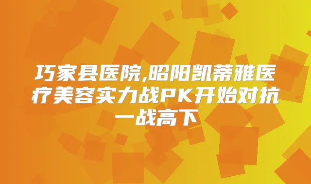 巧家县医院,昭阳凯蒂雅医疗美容实力战PK开始对抗一战高下