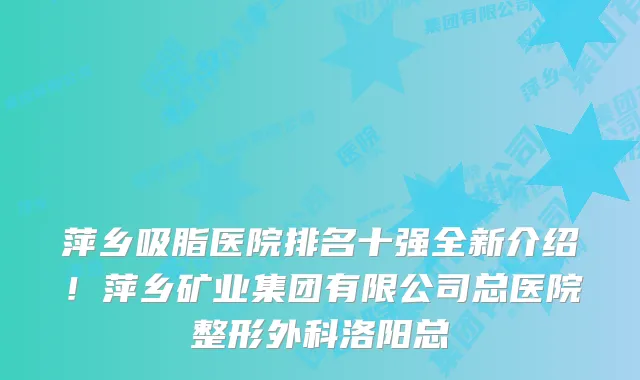 萍乡吸脂医院排名十强全新介绍!萍乡矿业集团有限公司总医院整形外科洛阳总