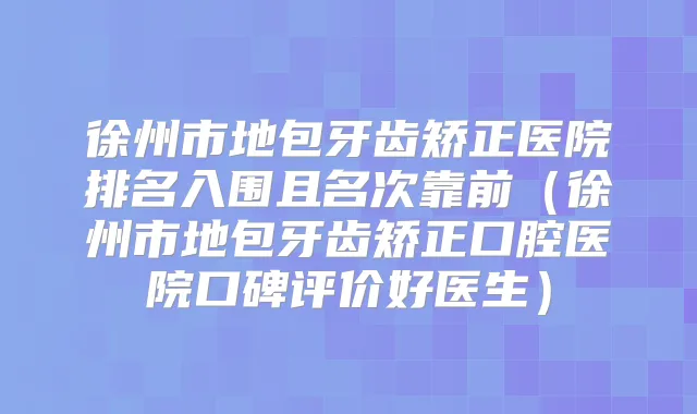 徐州市地包牙齿矫正医院排名入围且名次靠前(徐州市地包牙齿矫正口腔医院口碑评价好医生)