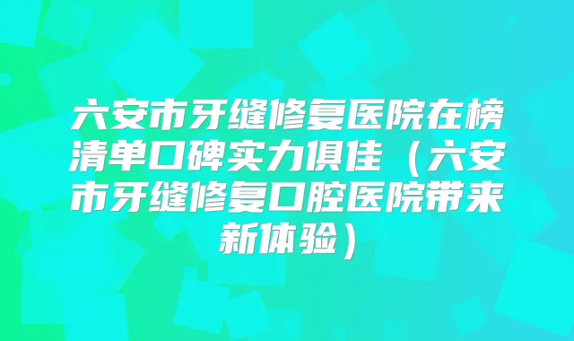 六安市牙缝修复医院在榜清单口碑实力俱佳(六安市牙缝修复口腔医院带来新体验)