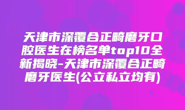 天津市深覆合正畸磨牙口腔医生在榜名单top10全新揭晓-天津市深覆合正畸磨牙医生(公立私立均有)
