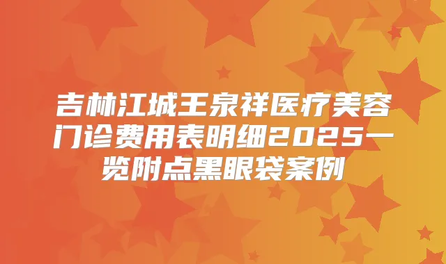 吉林江城王泉祥医疗美容门诊费用表明细2025一览附点黑眼袋案例
