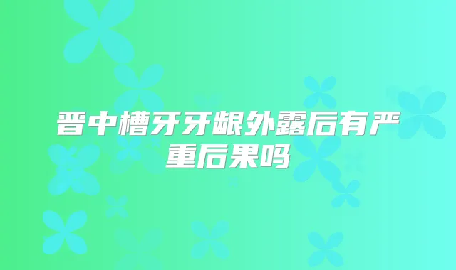 晋中槽牙牙龈外露后有严重后果吗
