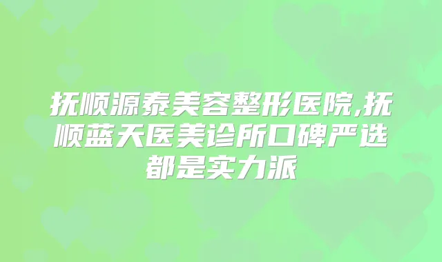 抚顺源泰美容整形医院,抚顺蓝天医美诊所口碑严选都是实力派