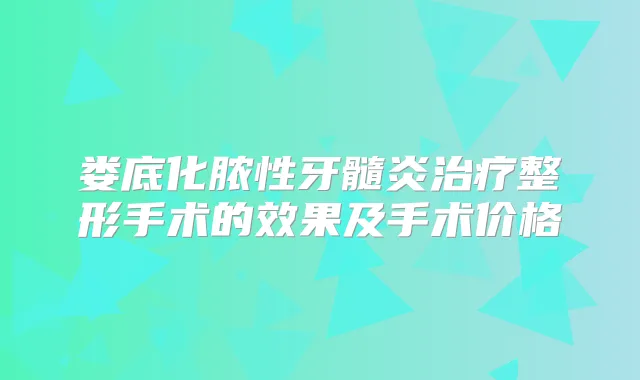 娄底化脓性牙髓炎整形手术的效果及手术价格