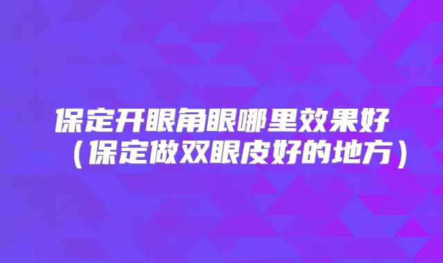 保定开眼角眼哪里效果好（保定做双眼皮好的地方）