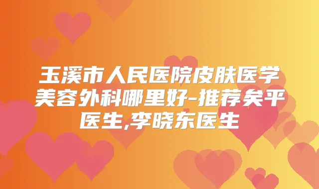 玉溪市人民医院皮肤医学美容外科哪里好-推荐矣平医生,李晓东医生