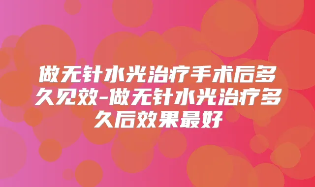 做无针水光手术后多久见效-做无针水光多久后效果好