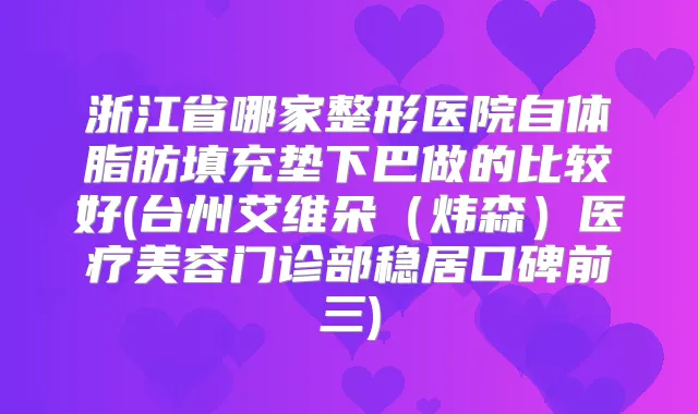 浙江省哪家整形医院自体脂肪填充垫下巴做的比较好(台州艾维朵（炜森）医疗美容门诊部稳居口碑前三)