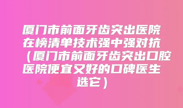 厦门市前面牙齿突出医院在榜清单技术强中强对抗(厦门市前面牙齿突出口腔医院便宜又好的口碑医生选它)