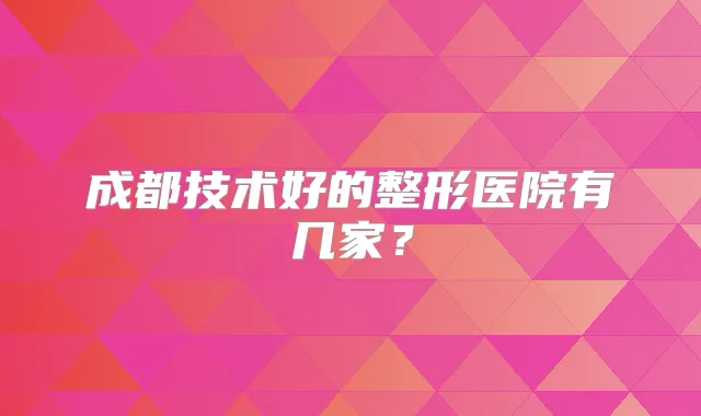 成都技术好的整形医院有几家?