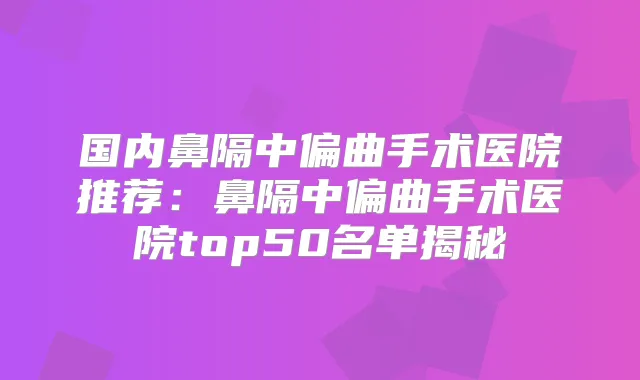 国内鼻隔中偏曲手术医院推荐:鼻隔中偏曲手术医院top50名单揭秘