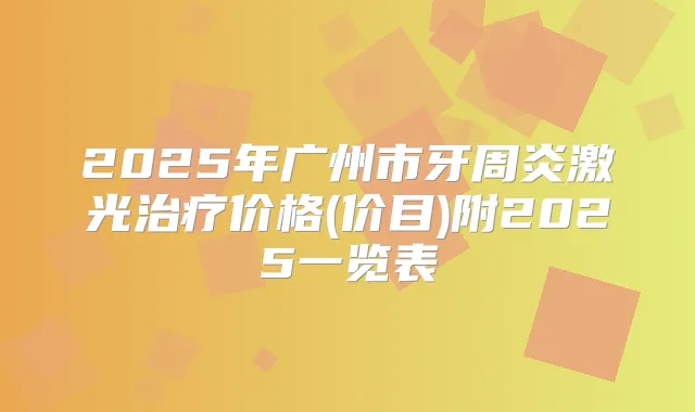 2025年广州市牙周炎激光价格(价目)附2025一览表