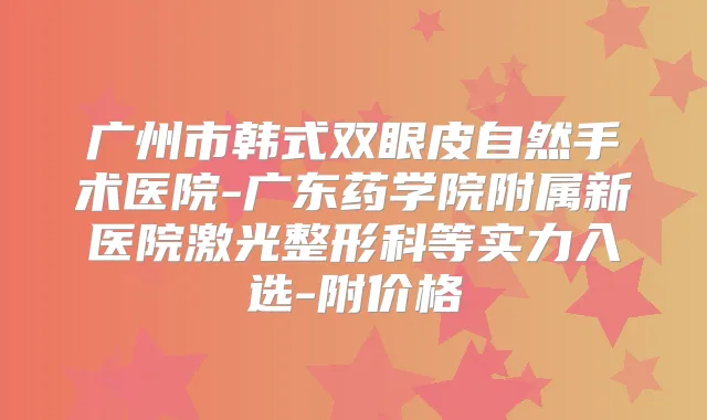 广州市韩式双眼皮自然手术医院-广东药学院附属新医院激光整形科等实力入选-附价格